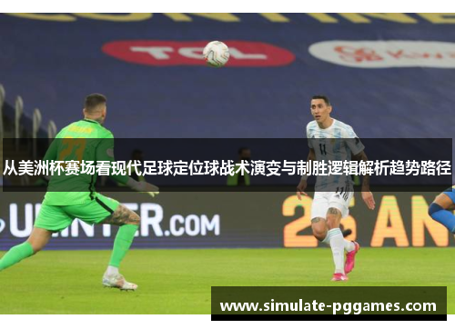 从美洲杯赛场看现代足球定位球战术演变与制胜逻辑解析趋势路径 从美洲杯赛场看现代足球定位球战术演变与制胜逻辑解析趋势路径