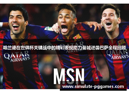 哈兰德在世俱杯关键战中的精彩表现助力曼城逆袭巴萨全程回顾