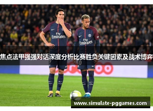 焦点法甲强强对话深度分析比赛胜负关键因素及战术博弈