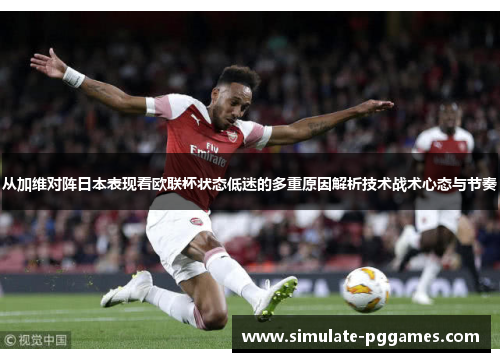 从加维对阵日本表现看欧联杯状态低迷的多重原因解析技术战术心态与节奏