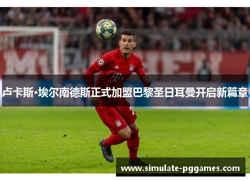 卢卡斯·埃尔南德斯正式加盟巴黎圣日耳曼开启新篇章