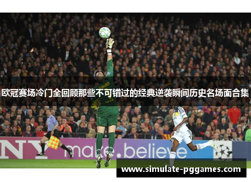 欧冠赛场冷门全回顾那些不可错过的经典逆袭瞬间历史名场面合集