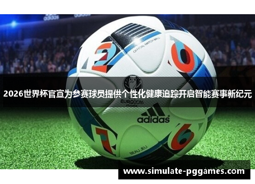 2026世界杯官宣为参赛球员提供个性化健康追踪开启智能赛事新纪元