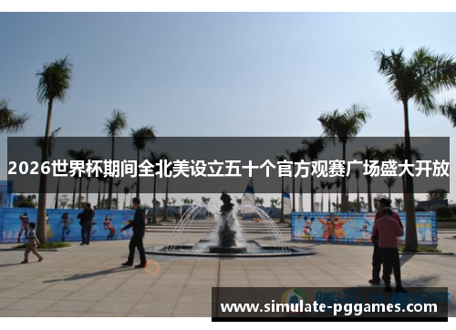 2026世界杯期间全北美设立五十个官方观赛广场盛大开放 2026世界杯期间全北美设立五十个官方观赛广场盛大开放