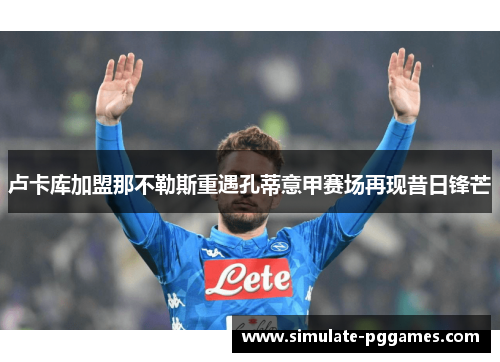 卢卡库加盟那不勒斯重遇孔蒂意甲赛场再现昔日锋芒