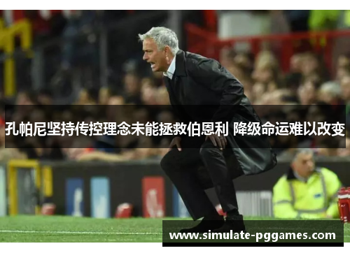 孔帕尼坚持传控理念未能拯救伯恩利 降级命运难以改变 孔帕尼坚持传控理念未能拯救伯恩利 降级命运难以改变