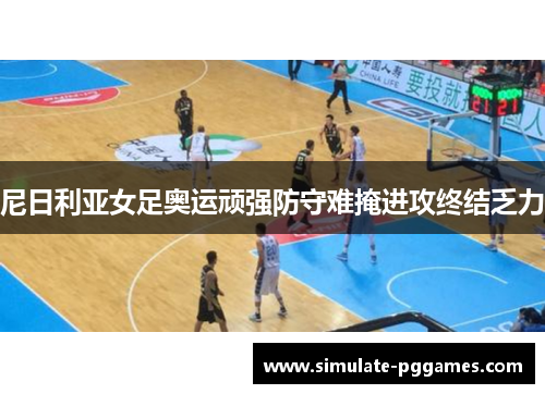 尼日利亚女足奥运顽强防守难掩进攻终结乏力 尼日利亚女足奥运顽强防守难掩进攻终结乏力