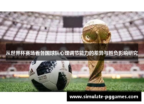 从世界杯赛场看各国球队心理调节能力的差异与胜负影响研究 从世界杯赛场看各国球队心理调节能力的差异与胜负影响研究