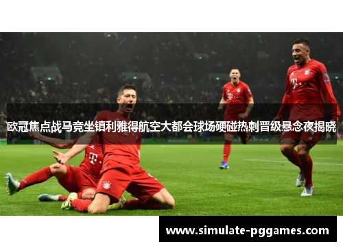 欧冠焦点战马竞坐镇利雅得航空大都会球场硬碰热刺晋级悬念夜揭晓