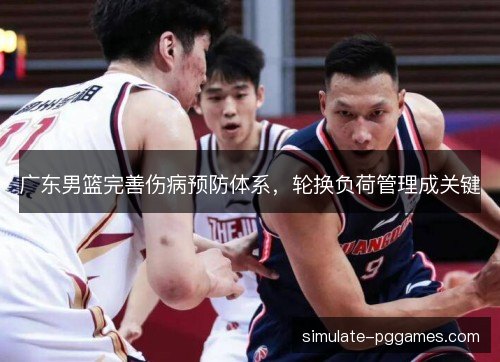广东男篮完善伤病预防体系,轮换负荷管理成关键 广东男篮完善伤病预防体系,轮换负荷管理成关键