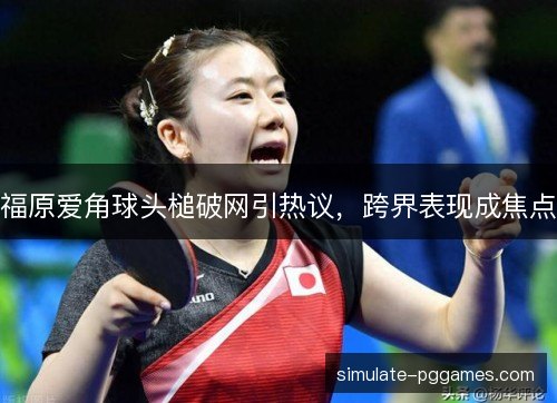 福原爱角球头槌破网引热议，跨界表现成焦点