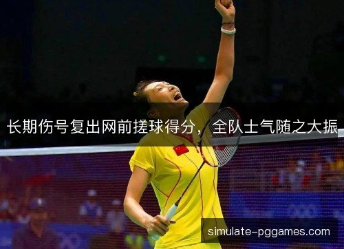 长期伤号复出网前搓球得分,全队士气随之大振 长期伤号复出网前搓球得分,全队士气随之大振